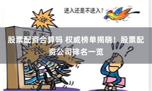 股票配资合算吗 权威榜单揭晓！股票配资公司排名一览