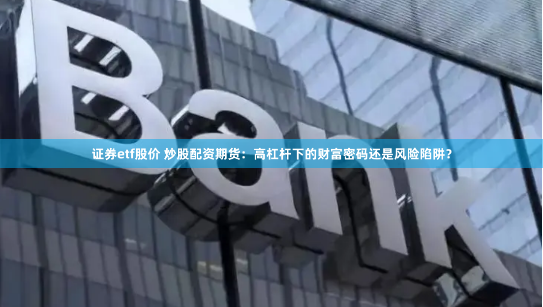 证券etf股价 炒股配资期货：高杠杆下的财富密码还是风险陷阱？