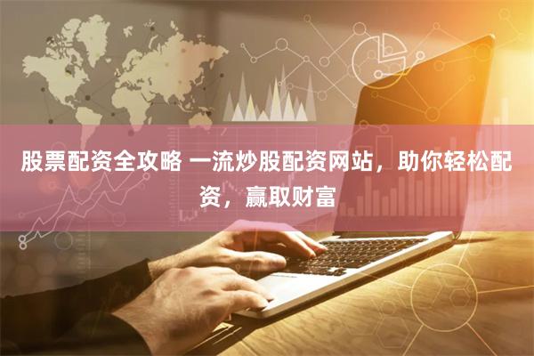 股票配资全攻略 一流炒股配资网站，助你轻松配资，赢取财富
