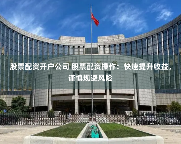 股票配资开户公司 股票配资操作：快速提升收益，谨慎规避风险