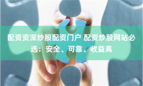配资资深炒股配资门户 配资炒股网站必选：安全、可靠、收益高