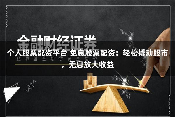 个人股票配资平台 免息股票配资：轻松撬动股市，无息放大收益