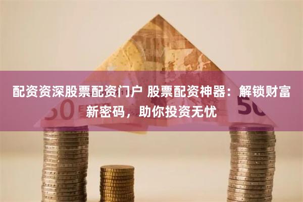 配资资深股票配资门户 股票配资神器：解锁财富新密码，助你投资无忧
