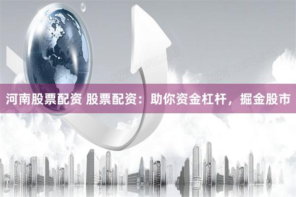 河南股票配资 股票配资：助你资金杠杆，掘金股市