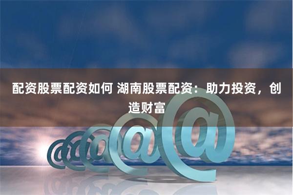 配资股票配资如何 湖南股票配资：助力投资，创造财富
