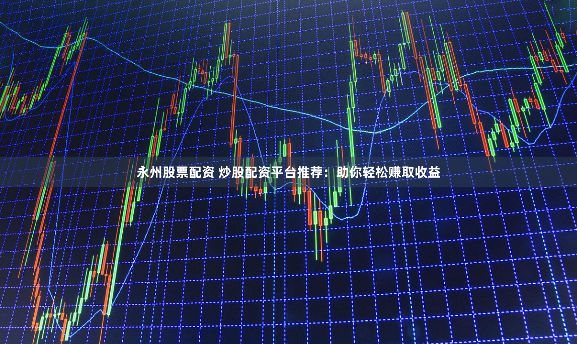 永州股票配资 炒股配资平台推荐：助你轻松赚取收益