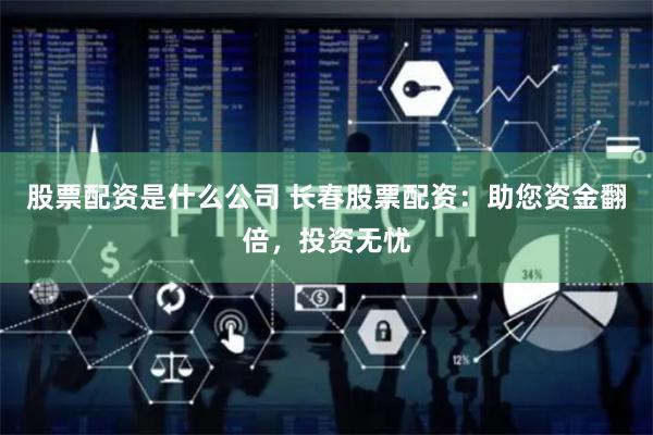 股票配资是什么公司 长春股票配资：助您资金翻倍，投资无忧