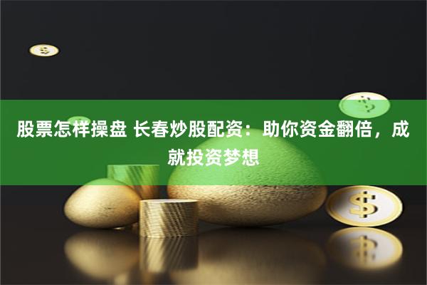 股票怎样操盘 长春炒股配资：助你资金翻倍，成就投资梦想