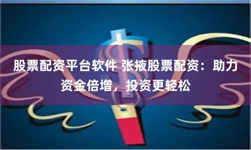 股票配资平台软件 张掖股票配资：助力资金倍增，投资更轻松