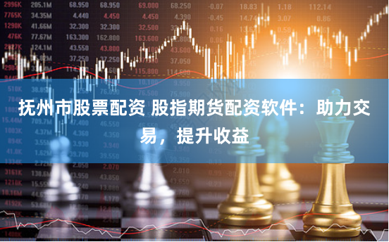 抚州市股票配资 股指期货配资软件：助力交易，提升收益