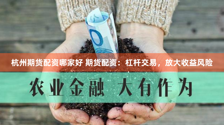 杭州期货配资哪家好 期货配资：杠杆交易，放大收益风险