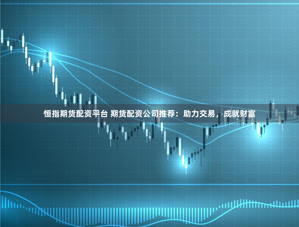 恒指期货配资平台 期货配资公司推荐：助力交易，成就财富
