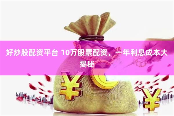 好炒股配资平台 10万股票配资，一年利息成本大揭秘