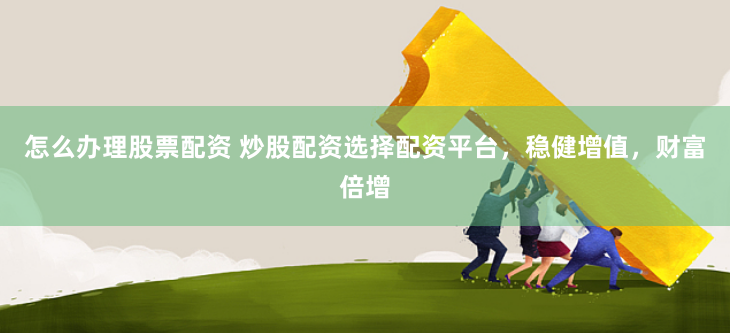 怎么办理股票配资 炒股配资选择配资平台，稳健增值，财富倍增