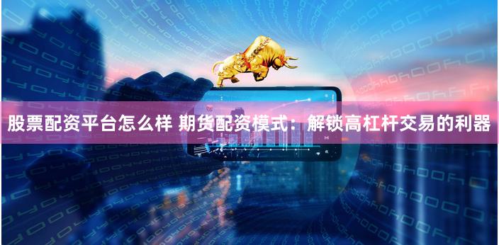 股票配资平台怎么样 期货配资模式：解锁高杠杆交易的利器