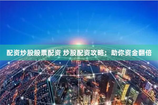 配资炒股股票配资 炒股配资攻略：助你资金翻倍