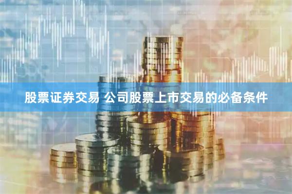 股票证券交易 公司股票上市交易的必备条件