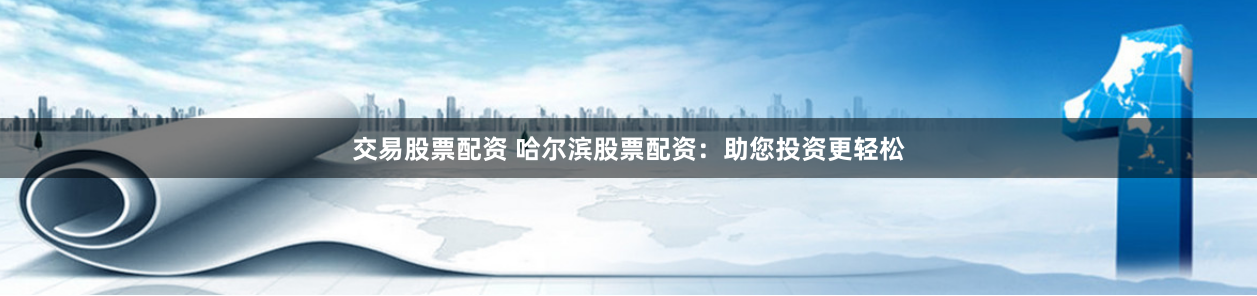 交易股票配资 哈尔滨股票配资：助您投资更轻松