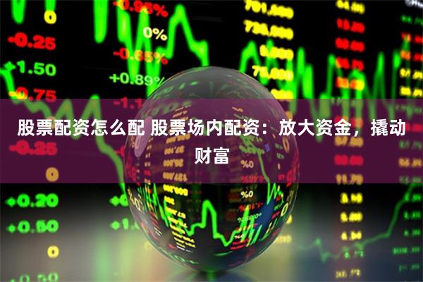 股票配资怎么配 股票场内配资：放大资金，撬动财富