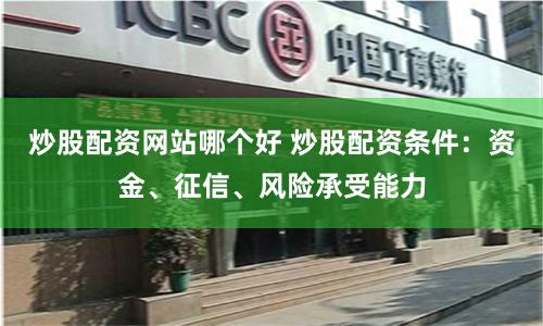 炒股配资网站哪个好 炒股配资条件：资金、征信、风险承受能力