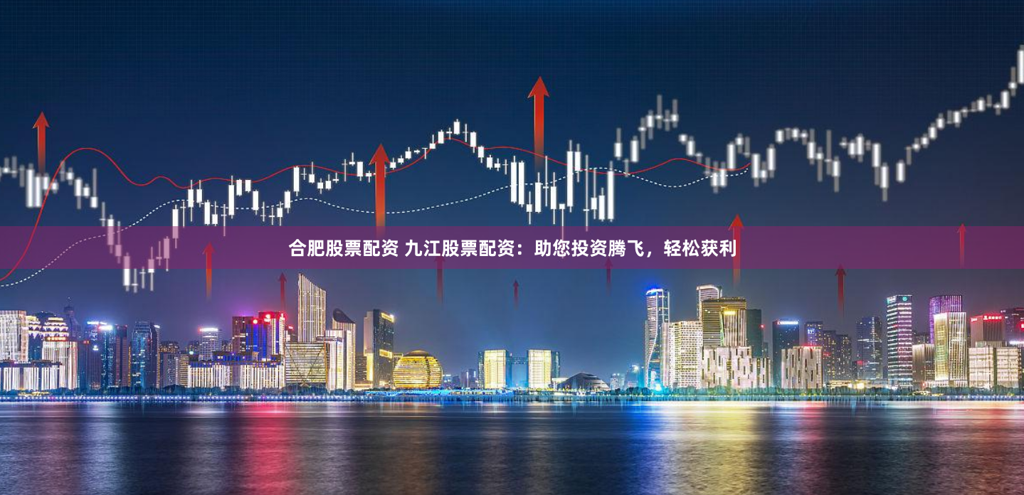 合肥股票配资 九江股票配资：助您投资腾飞，轻松获利