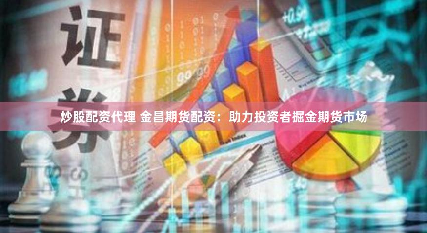 炒股配资代理 金昌期货配资：助力投资者掘金期货市场
