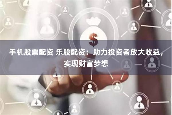 手机股票配资 乐股配资：助力投资者放大收益，实现财富梦想