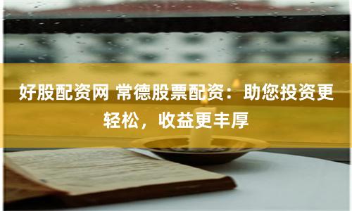好股配资网 常德股票配资：助您投资更轻松，收益更丰厚