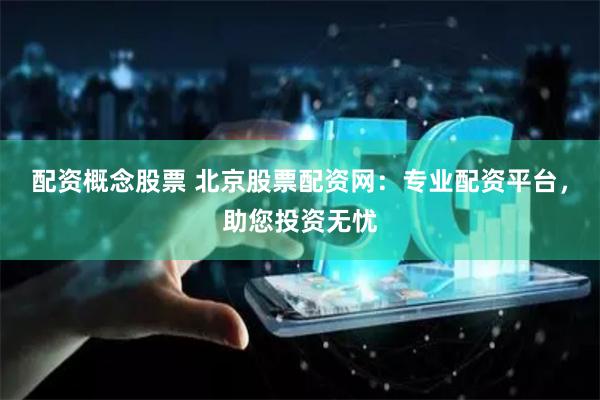 配资概念股票 北京股票配资网：专业配资平台，助您投资无忧