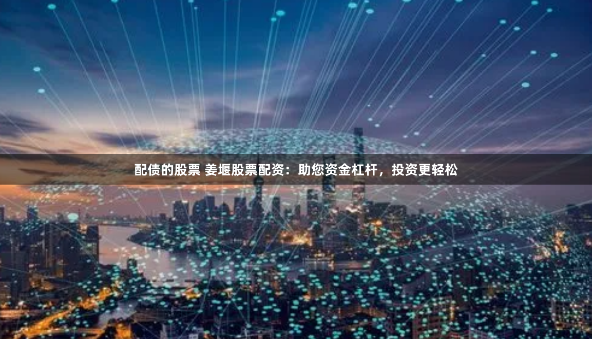 配债的股票 姜堰股票配资：助您资金杠杆，投资更轻松