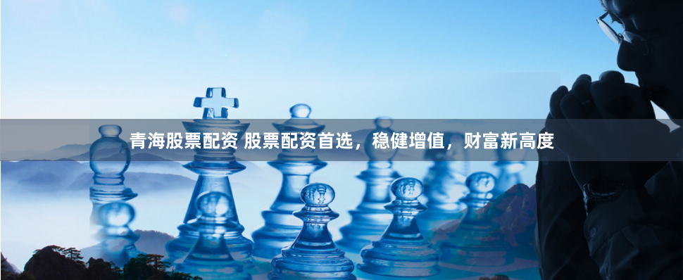 青海股票配资 股票配资首选，稳健增值，财富新高度