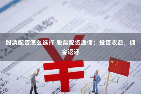 股票配资怎么选择 股票配资返佣：投资收益，佣金返还