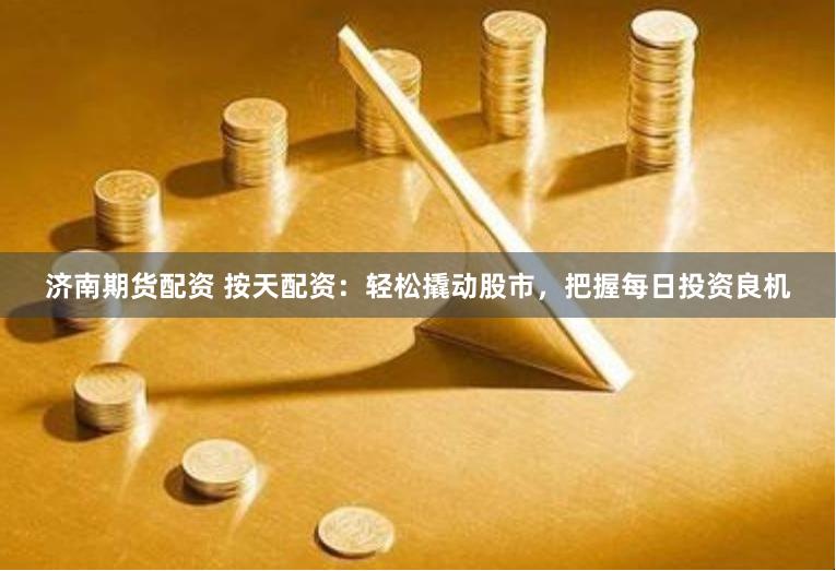 济南期货配资 按天配资：轻松撬动股市，把握每日投资良机