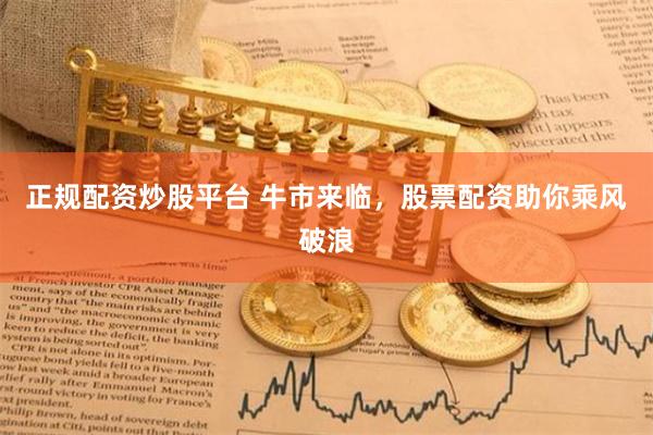 正规配资炒股平台 牛市来临，股票配资助你乘风破浪