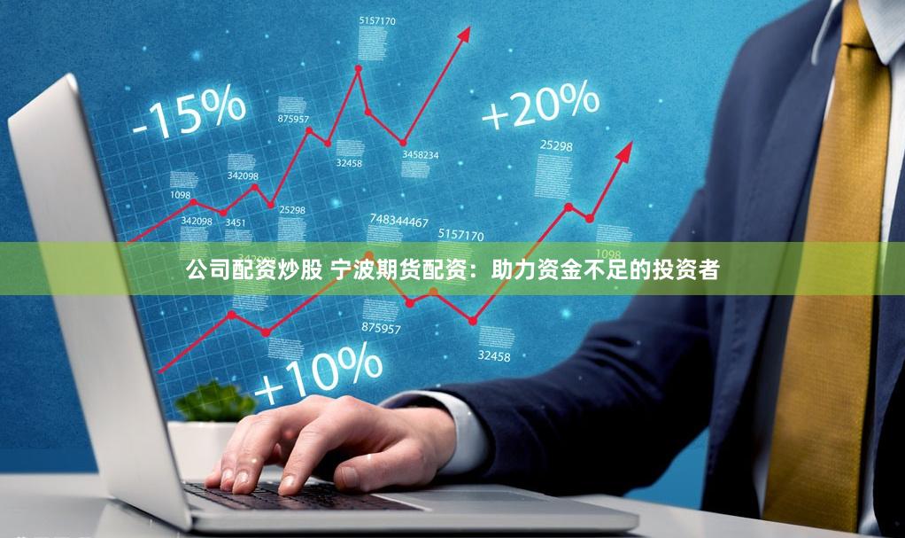 公司配资炒股 宁波期货配资：助力资金不足的投资者