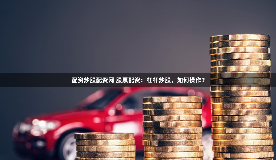 配资炒股配资网 股票配资：杠杆炒股，如何操作？