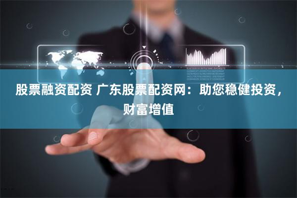 股票融资配资 广东股票配资网：助您稳健投资，财富增值