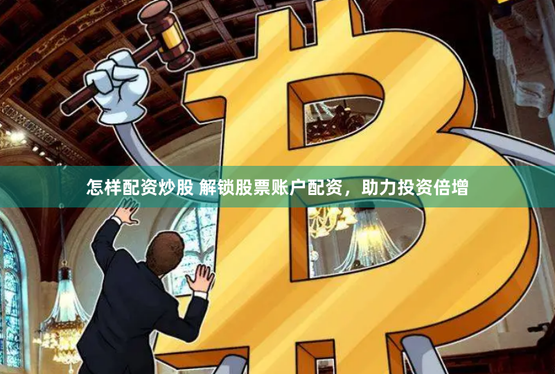 怎样配资炒股 解锁股票账户配资，助力投资倍增