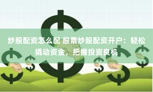 炒股配资怎么配 股票炒股配资开户：轻松撬动资金，把握投资良机