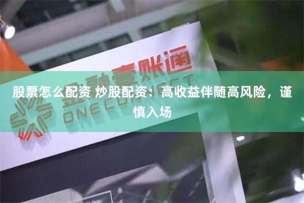 股票怎么配资 炒股配资：高收益伴随高风险，谨慎入场