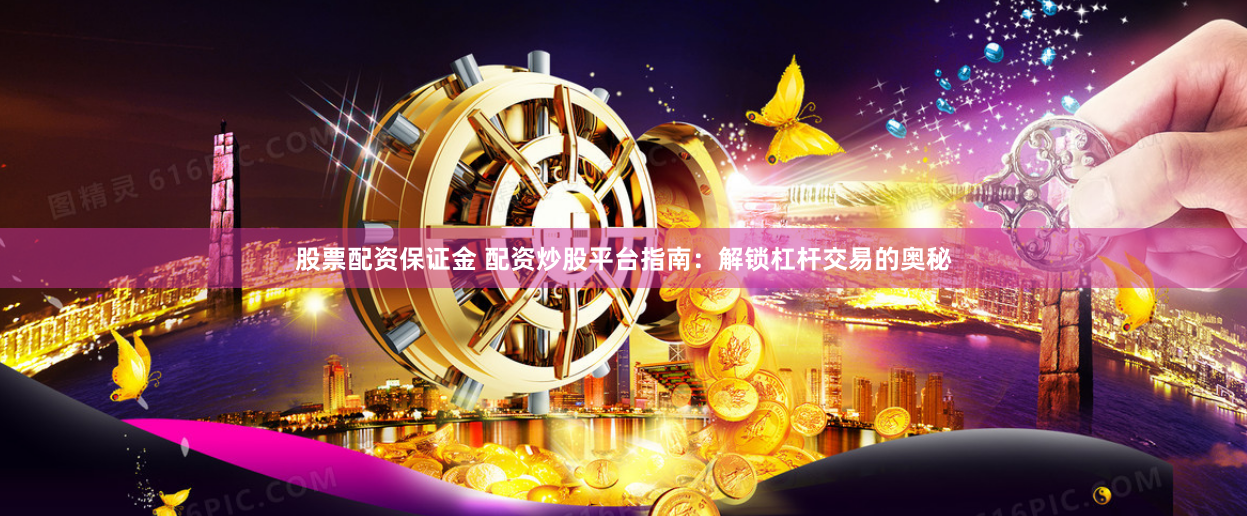 股票配资保证金 配资炒股平台指南：解锁杠杆交易的奥秘