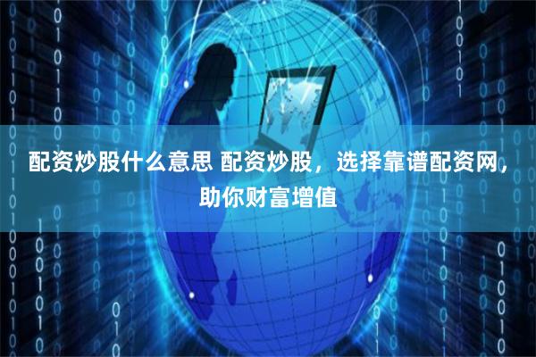 配资炒股什么意思 配资炒股，选择靠谱配资网，助你财富增值