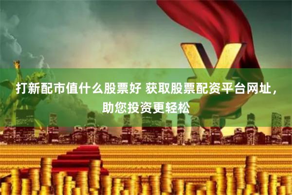 打新配市值什么股票好 获取股票配资平台网址，助您投资更轻松
