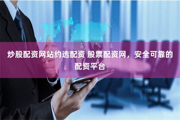 炒股配资网站约选配资 股票配资网，安全可靠的配资平台