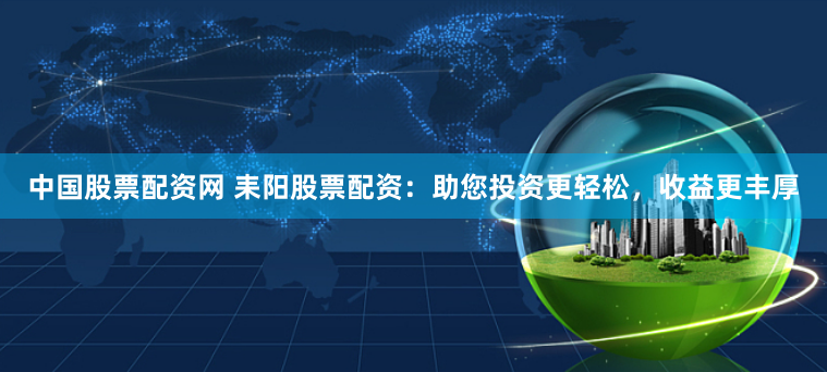 中国股票配资网 耒阳股票配资：助您投资更轻松，收益更丰厚