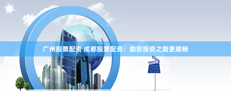 广州股票配资 成都股票配资：助您投资之路更顺畅