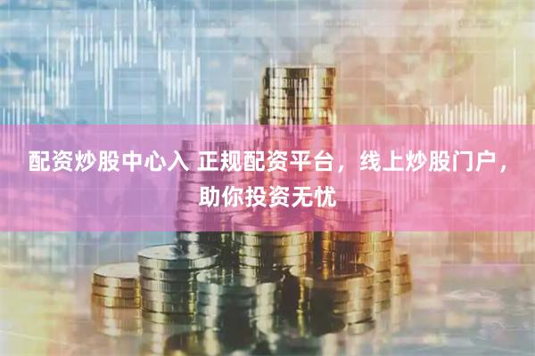 配资炒股中心入 正规配资平台，线上炒股门户，助你投资无忧