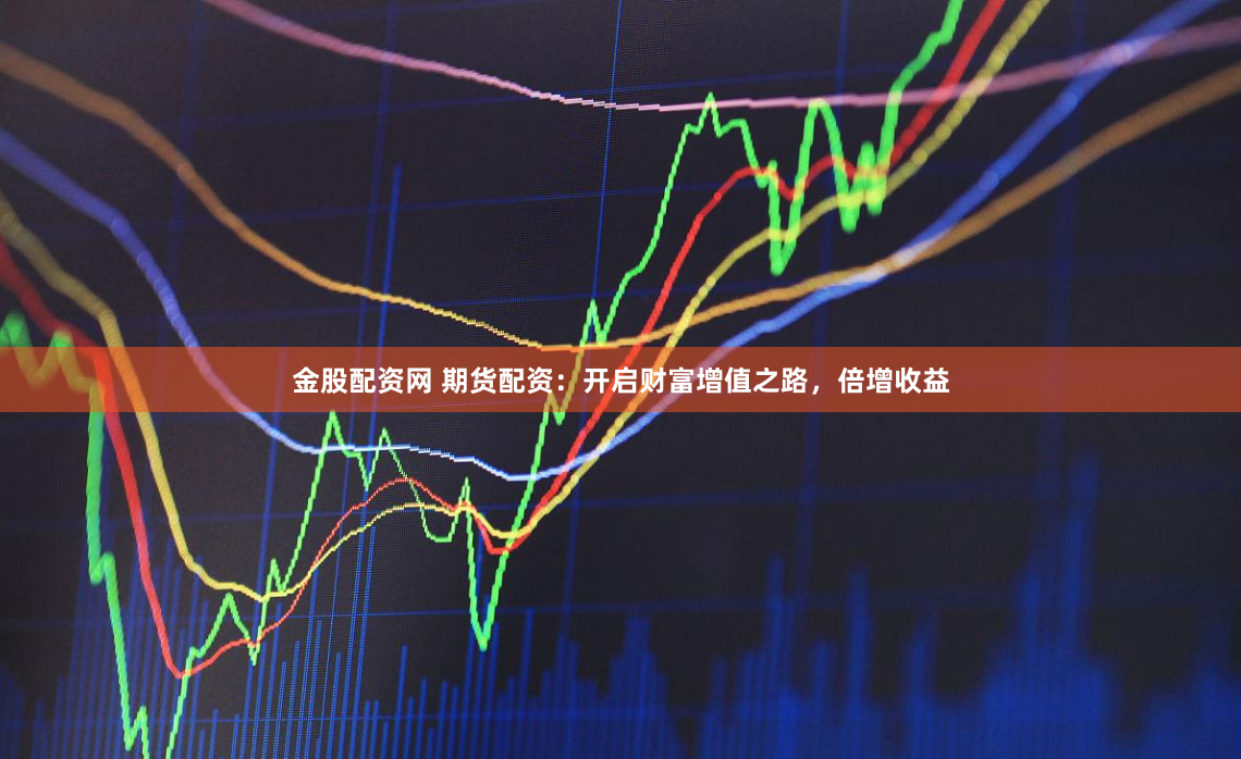 金股配资网 期货配资：开启财富增值之路，倍增收益