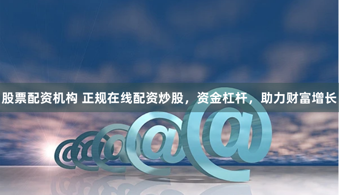 股票配资机构 正规在线配资炒股，资金杠杆，助力财富增长
