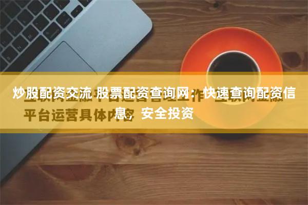 炒股配资交流 股票配资查询网：快速查询配资信息，安全投资